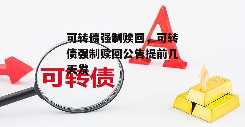 可转债强制赎回，可转债强制赎回公告提前几天发