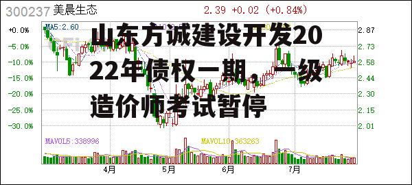 山东方诚建设开发2022年债权一期，一级造价师考试暂停