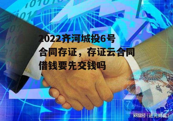 2022齐河城投6号合同存证，存证云合同借钱要先交钱吗