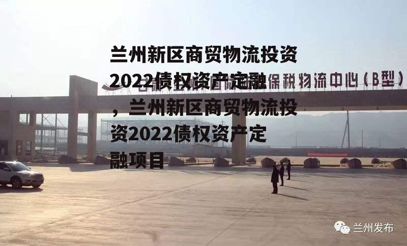 兰州新区商贸物流投资2022债权资产定融，兰州新区商贸物流投资2022债权资产定融项目