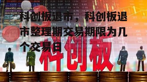 科创板退市，科创板退市整理期交易期限为几个交易日