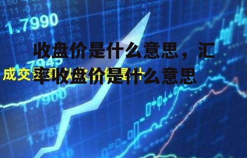 收盘价是什么意思，汇率收盘价是什么意思