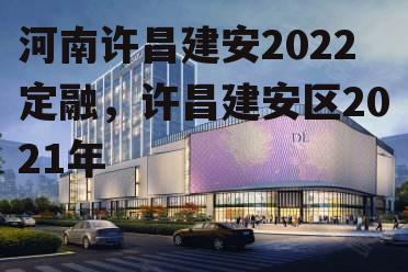 河南许昌建安2022定融，许昌建安区2021年