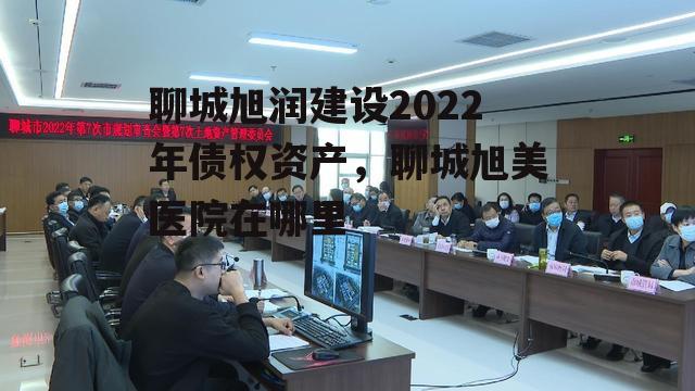 聊城旭润建设2022年债权资产，聊城旭美医院在哪里