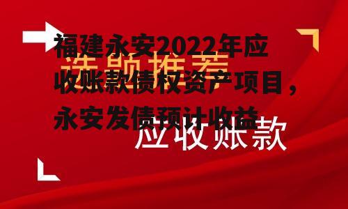 福建永安2022年应收账款债权资产项目，永安发债预计收益