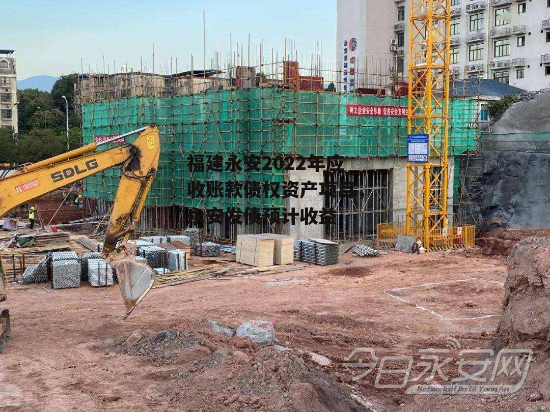 福建永安2022年应收账款债权资产项目，永安发债预计收益