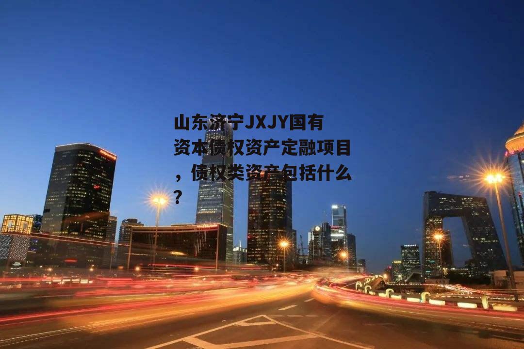 山东济宁JXJY国有资本债权资产定融项目，债权类资产包括什么?