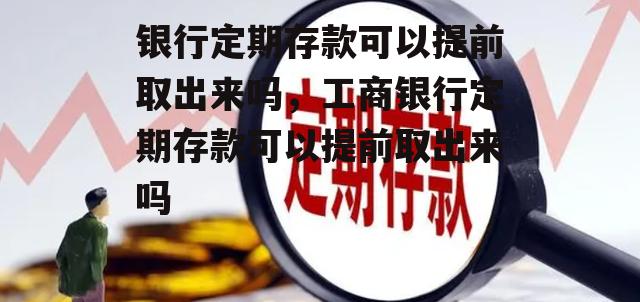 银行定期存款可以提前取出来吗，工商银行定期存款可以提前取出来吗