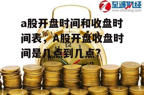 a股开盘时间和收盘时间表，A股开盘收盘时间是几点到几点?