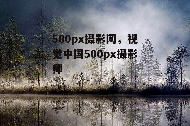 500px摄影网，视觉中国500px摄影师