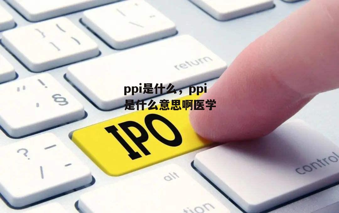 ppi是什么，ppi是什么意思啊医学