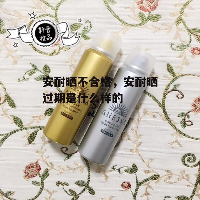 安耐晒不合格，安耐晒过期是什么样的