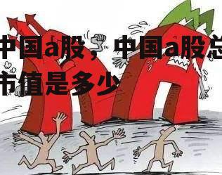 中国a股，中国a股总市值是多少