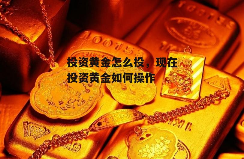 投资黄金怎么投，现在投资黄金如何操作