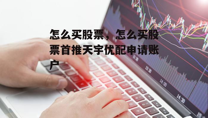 怎么买股票，怎么买股票首推天宇优配申请账户