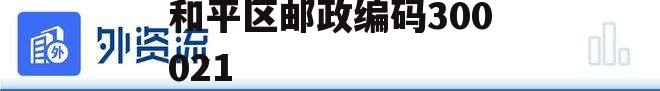 300021，天津市和平区邮政编码300021