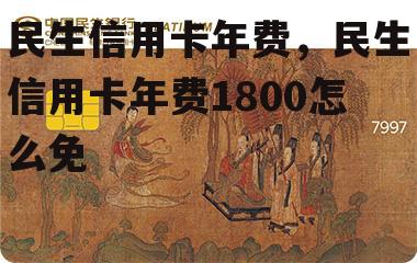 民生信用卡年费，民生信用卡年费1800怎么免