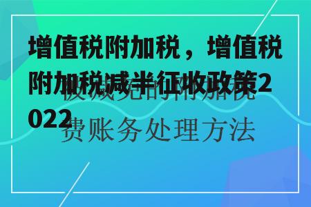 增值税附加税，增值税附加税减半征收政策2022