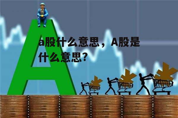 a股什么意思，A股是什么意思?