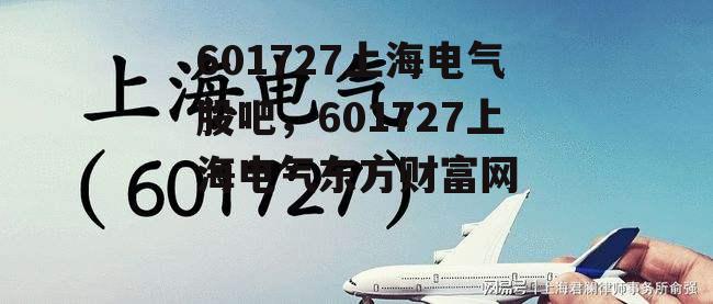 601727上海电气股吧，601727上海电气东方财富网