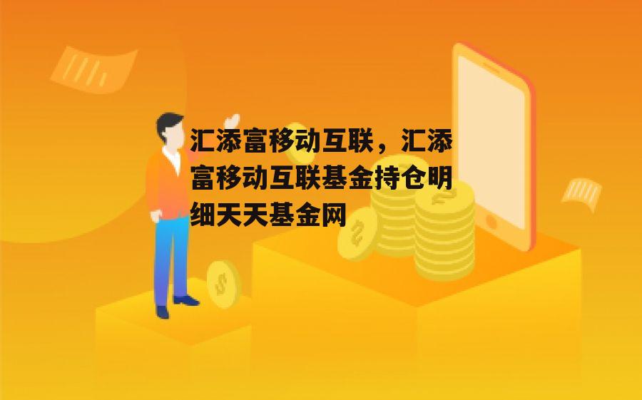 汇添富移动互联，汇添富移动互联基金持仓明细天天基金网