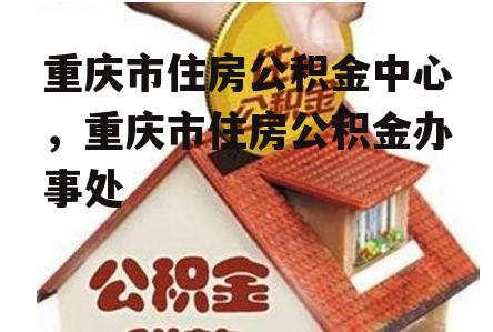 重庆市住房公积金中心，重庆市住房公积金办事处