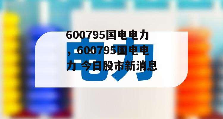 600795国电电力，600795国电电力 今日股市新消息