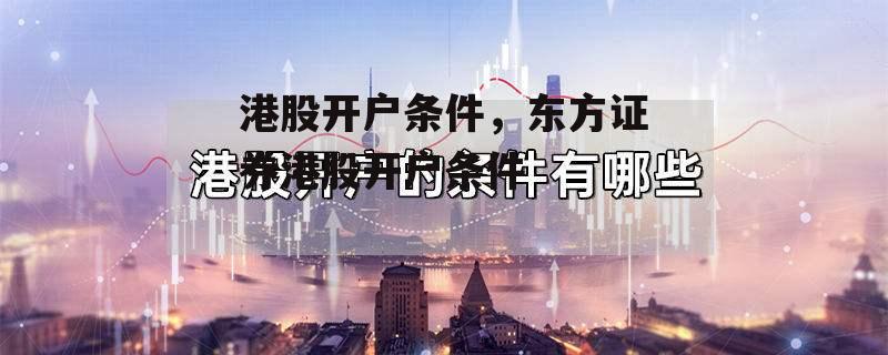 港股开户条件，东方证券港股开户条件