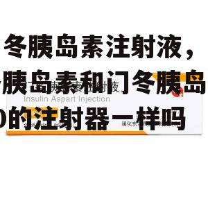 门冬胰岛素注射液，门冬胰岛素和门冬胰岛素30的注射器一样吗