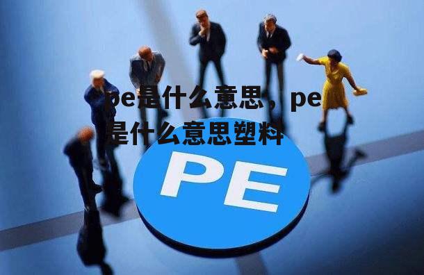 pe是什么意思，pe是什么意思塑料