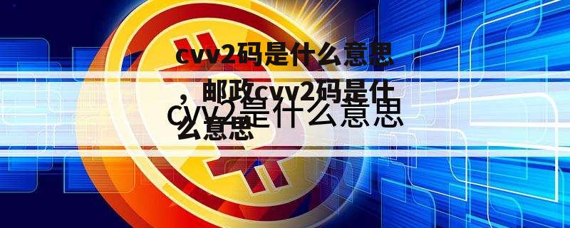 cvv2码是什么意思，邮政cvv2码是什么意思