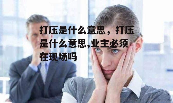 打压是什么意思，打压是什么意思,业主必须在现场吗