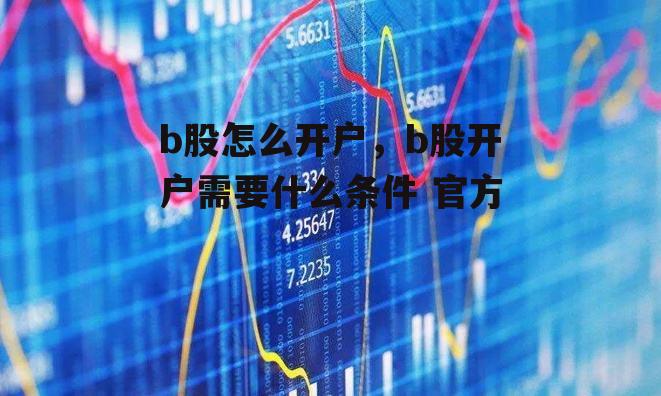 b股怎么开户，b股开户需要什么条件 官方