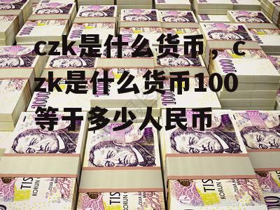 czk是什么货币，czk是什么货币100等于多少人民币