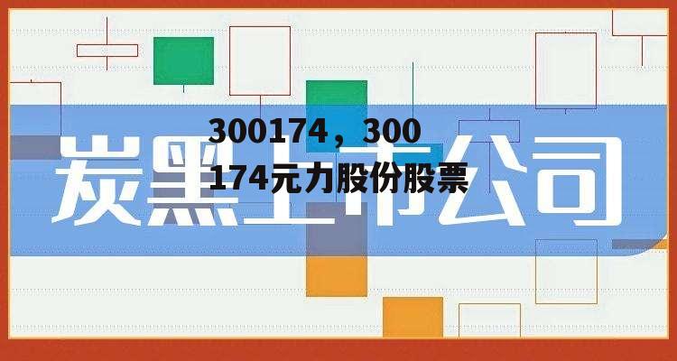 300174，300174元力股份股票