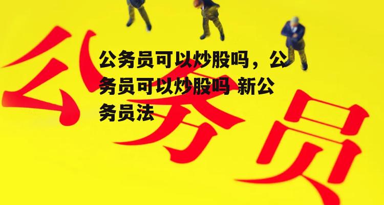 公务员可以炒股吗，公务员可以炒股吗 新公务员法