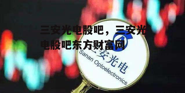 三安光电股吧，三安光电股吧东方财富网