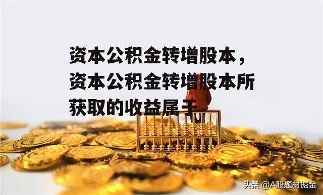 资本公积金转增股本，资本公积金转增股本所获取的收益属于