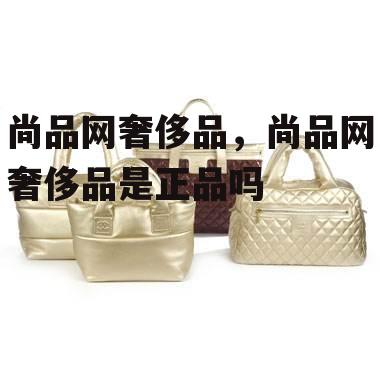 尚品网奢侈品，尚品网奢侈品是正品吗