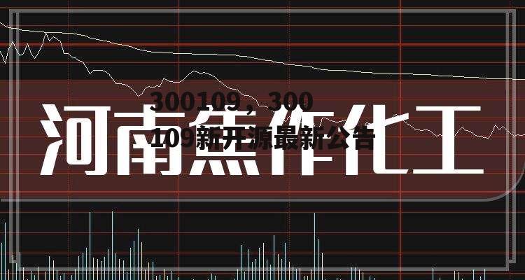 300109，300109新开源最新公告