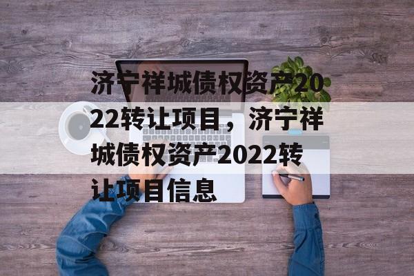 济宁祥城债权资产2022转让项目，济宁祥城债权资产2022转让项目信息