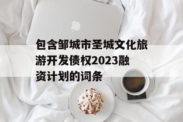 包含邹城市圣城文化旅游开发债权2023融资计划的词条