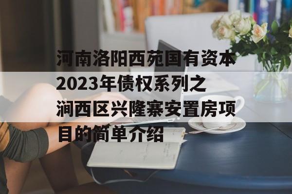 河南洛阳西苑国有资本2023年债权系列之涧西区兴隆寨安置房项目的简单介绍