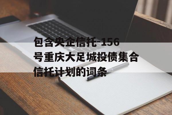 包含央企信托-156号重庆大足城投债集合信托计划的词条