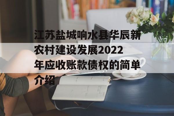 江苏盐城响水县华辰新农村建设发展2022年应收账款债权的简单介绍