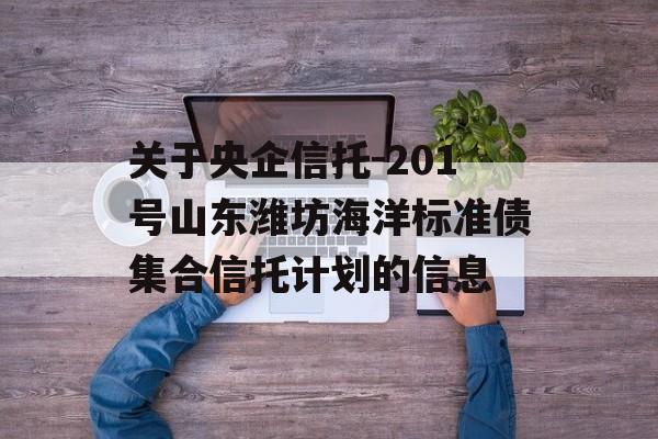 关于央企信托-201号山东潍坊海洋标准债集合信托计划的信息