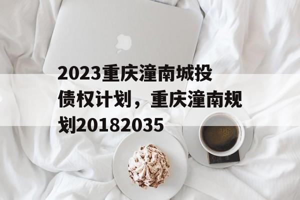 2023重庆潼南城投债权计划，重庆潼南规划20182035