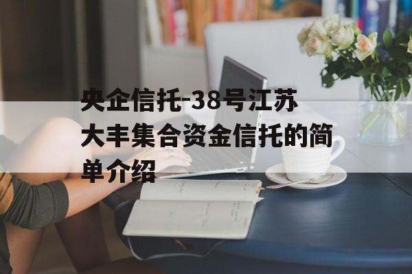 央企信托-38号江苏大丰集合资金信托的简单介绍