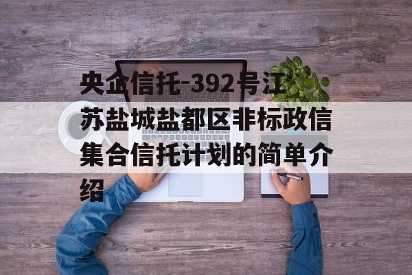 央企信托-392号江苏盐城盐都区非标政信集合信托计划的简单介绍