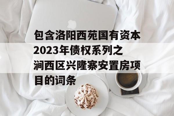 包含洛阳西苑国有资本2023年债权系列之涧西区兴隆寨安置房项目的词条